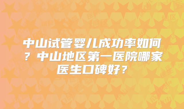 中山试管婴儿成功率如何？中山地区第一医院哪家医生口碑好？