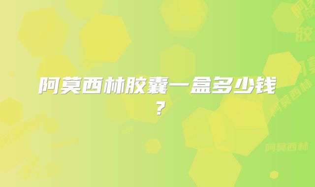 阿莫西林胶囊一盒多少钱？