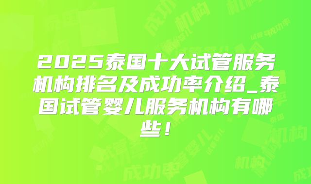 2025泰国十大试管服务机构排名及成功率介绍_泰国试管婴儿服务机构有哪些!