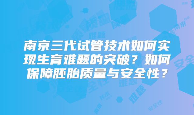 南京三代试管技术如何实现生育难题的突破？如何保障胚胎质量与安全性？