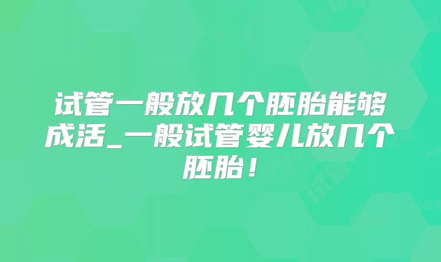 试管一般放几个胚胎能够成活_一般试管婴儿放几个胚胎！