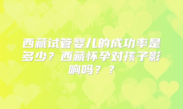 西藏试管婴儿的成功率是多少？西藏怀孕对孩子影响吗？？