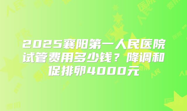 2025襄阳第一人民医院试管费用多少钱？降调和促排卵4000元