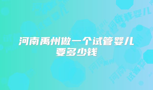 河南禹州做一个试管婴儿要多少钱