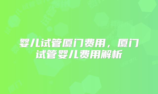 婴儿试管厦门费用，厦门试管婴儿费用解析