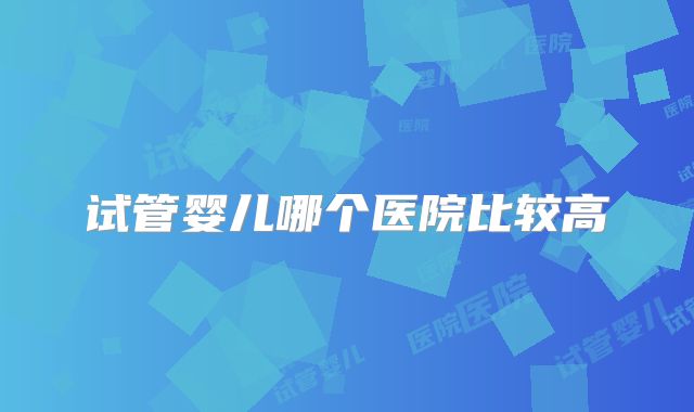 试管婴儿哪个医院比较高