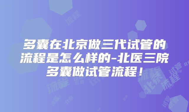 多囊在北京做三代试管的流程是怎么样的-北医三院多囊做试管流程!