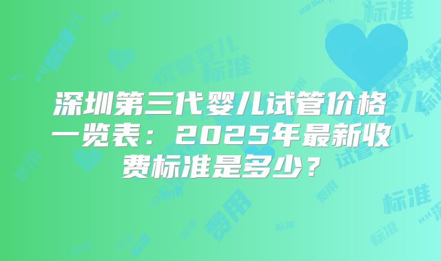 深圳第三代婴儿试管价格一览表：2025年最新收费标准是多少？
