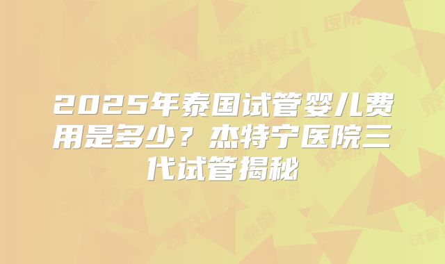 2025年泰国试管婴儿费用是多少？杰特宁医院三代试管揭秘