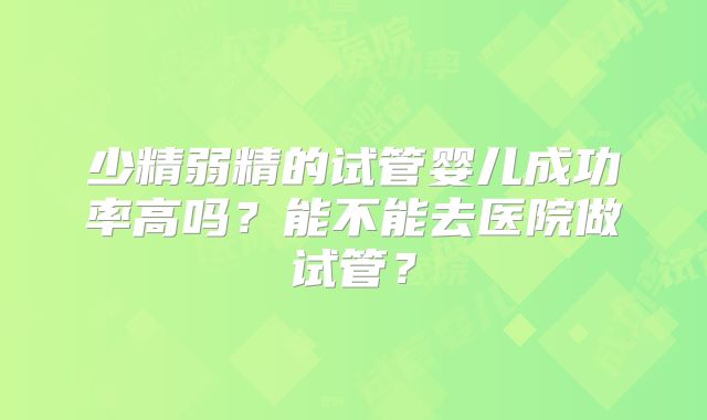 少精弱精的试管婴儿成功率高吗？能不能去医院做试管？