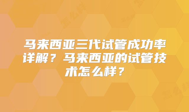 马来西亚三代试管成功率详解？马来西亚的试管技术怎么样？