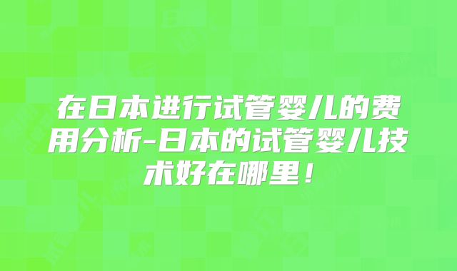 在日本进行试管婴儿的费用分析-日本的试管婴儿技术好在哪里！