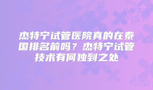 杰特宁试管医院真的在泰国排名前吗？杰特宁试管技术有何独到之处