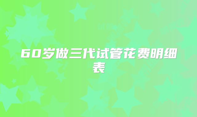 60岁做三代试管花费明细表