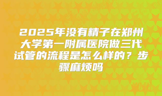 2025年没有精子在郑州大学第一附属医院做三代试管的流程是怎么样的？步骤麻烦吗