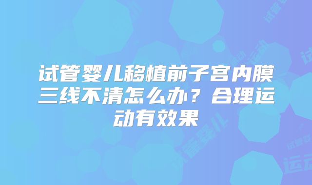 试管婴儿移植前子宫内膜三线不清怎么办？合理运动有效果