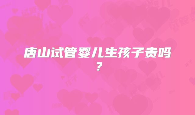 唐山试管婴儿生孩子贵吗？