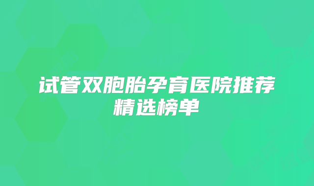 试管双胞胎孕育医院推荐精选榜单