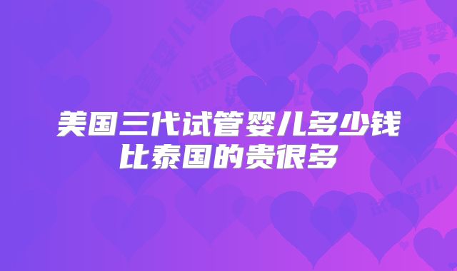 美国三代试管婴儿多少钱比泰国的贵很多