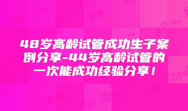 48岁高龄试管成功生子案例分享-44岁高龄试管的一次能成功经验分享！