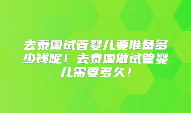 去泰国试管婴儿要准备多少钱呢!去泰国做试管婴儿需要多久!