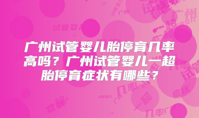 广州试管婴儿胎停育几率高吗？广州试管婴儿一超胎停育症状有哪些？