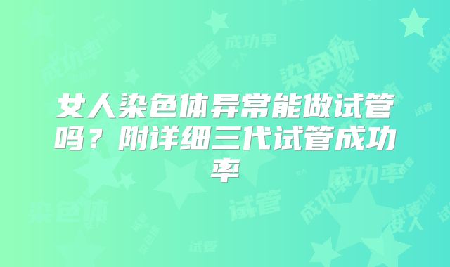 女人染色体异常能做试管吗？附详细三代试管成功率