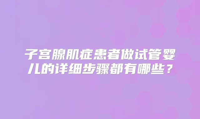 子宫腺肌症患者做试管婴儿的详细步骤都有哪些?