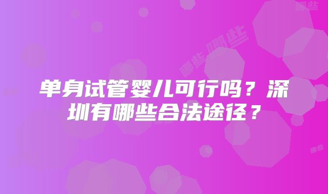 单身试管婴儿可行吗?深圳有哪些合法途径?