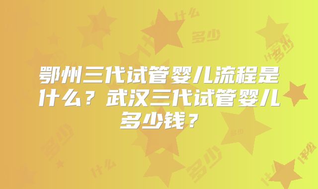 鄂州三代试管婴儿流程是什么？武汉三代试管婴儿多少钱？
