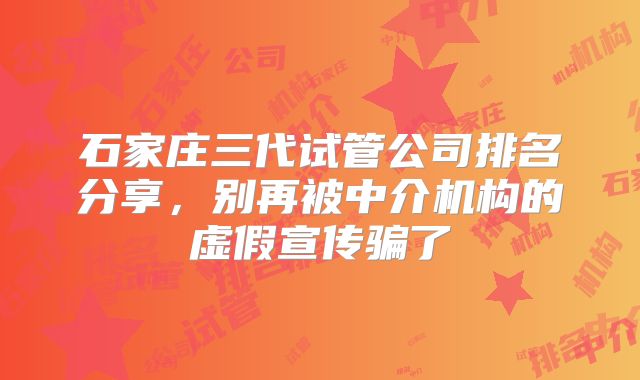 石家庄三代试管公司排名分享,别再被中介机构的虚假宣传骗了