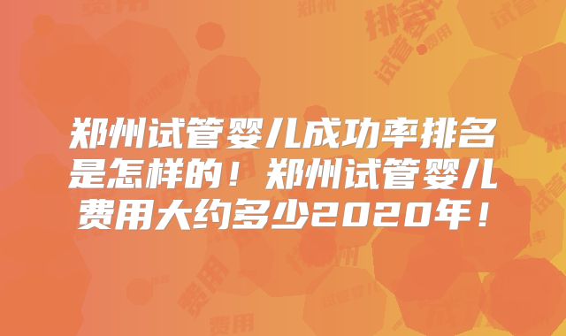 郑州试管婴儿成功率排名是怎样的！郑州试管婴儿费用大约多少2020年！