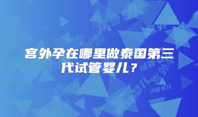宫外孕在哪里做泰国第三代试管婴儿？