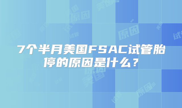 7个半月美国FSAC试管胎停的原因是什么？