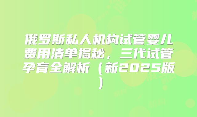 俄罗斯私人机构试管婴儿费用清单揭秘，三代试管孕育全解析（新2025版）