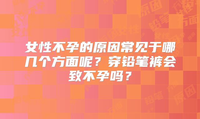 女性不孕的原因常见于哪几个方面呢？穿铅笔裤会致不孕吗？