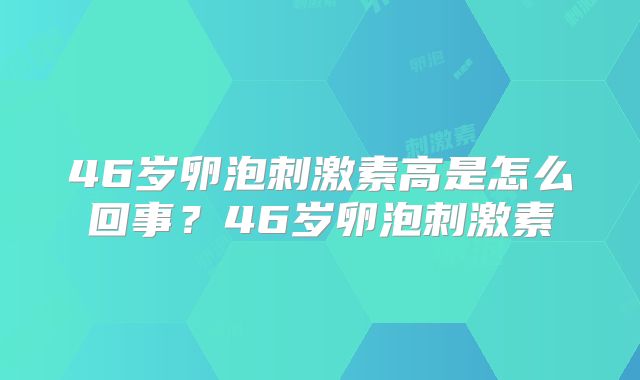 46岁卵泡刺激素高是怎么回事?46岁卵泡刺激素