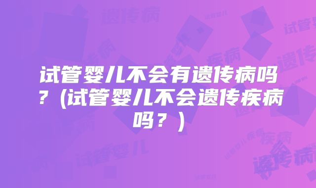 试管婴儿不会有遗传病吗？(试管婴儿不会遗传疾病吗？)