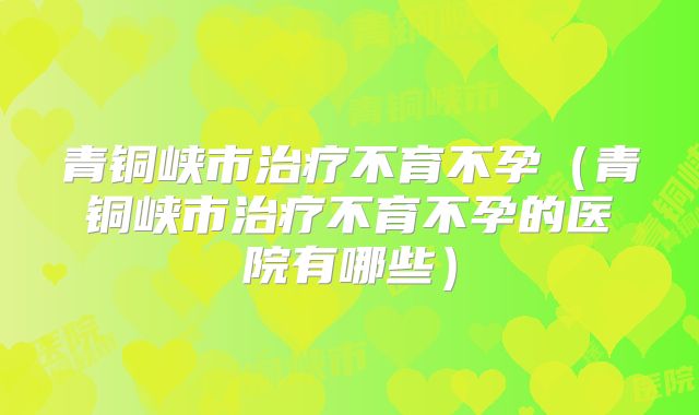 青铜峡市治疗不育不孕（青铜峡市治疗不育不孕的医院有哪些）
