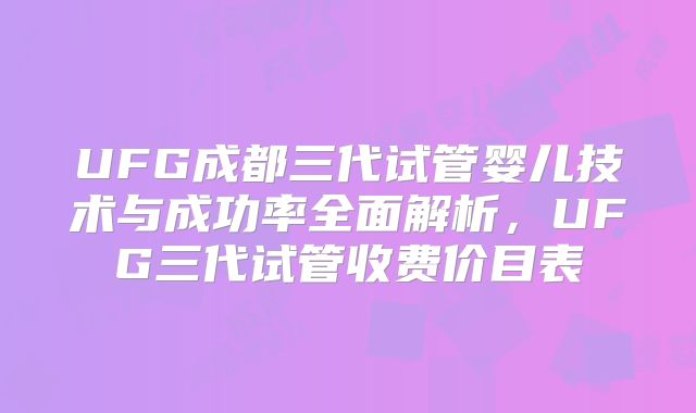 UFG成都三代试管婴儿技术与成功率全面解析，UFG三代试管收费价目表