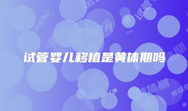 试管婴儿移植是黄体期吗