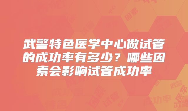 武警特色医学中心做试管的成功率有多少？哪些因素会影响试管成功率