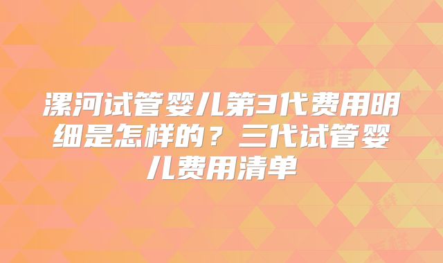 漯河试管婴儿第3代费用明细是怎样的？三代试管婴儿费用清单