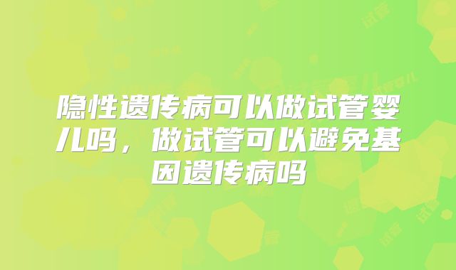 隐性遗传病可以做试管婴儿吗,做试管可以避免基因遗传病吗