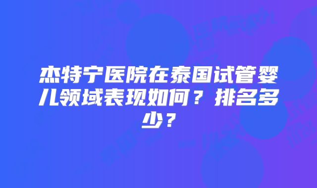 杰特宁医院在泰国试管婴儿领域表现如何？排名多少？