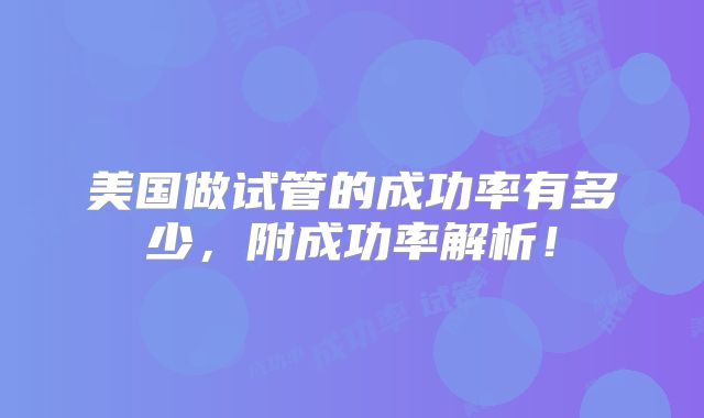 美国做试管的成功率有多少,附成功率解析!