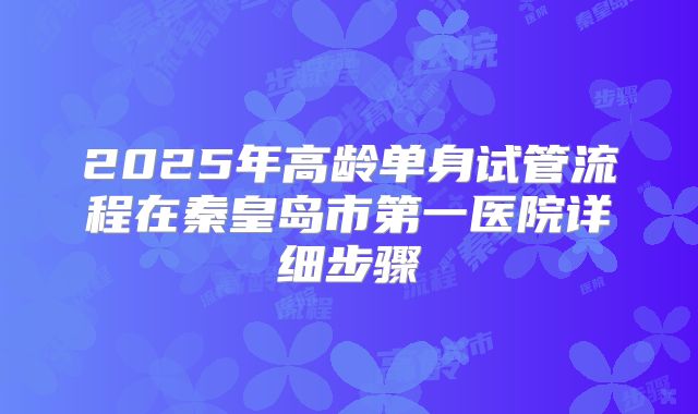 2025年高龄单身试管流程在秦皇岛市第一医院详细步骤