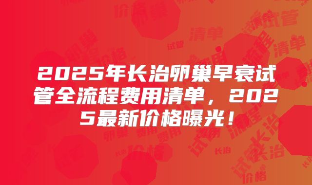 2025年长治卵巢早衰试管全流程费用清单，2025最新价格曝光！