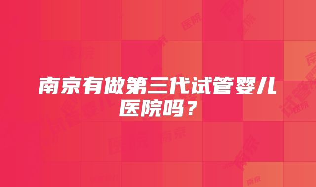 南京有做第三代试管婴儿医院吗？