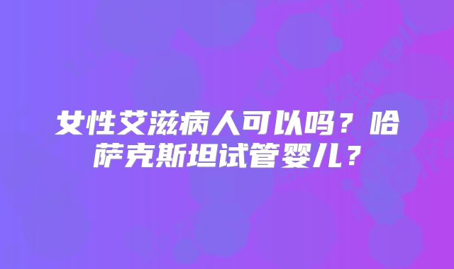 女性艾滋病人可以吗？哈萨克斯坦试管婴儿？